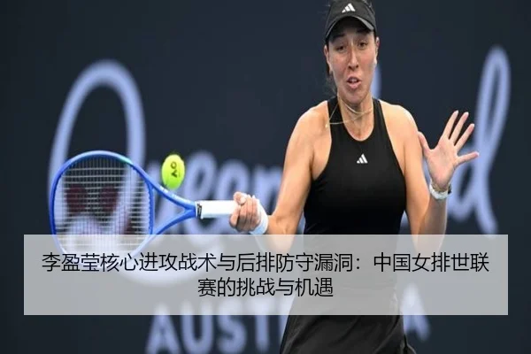 李盈莹核心进攻战术与后排防守漏洞：中国女排世联赛的挑战与机遇