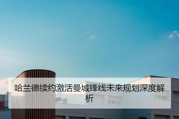 哈兰德续约激活曼城锋线未来规划深度解析