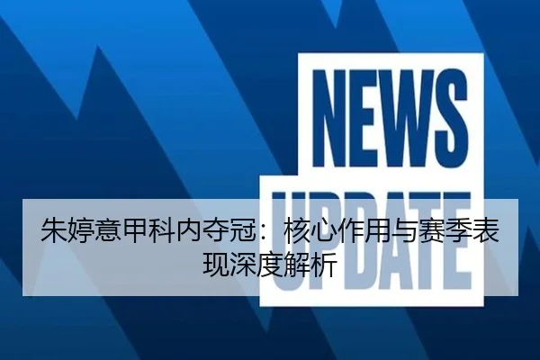 朱婷意甲科内夺冠：核心作用与赛季表现深度解析